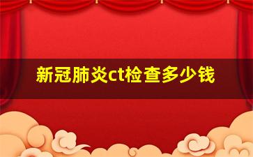 新冠肺炎ct检查多少钱