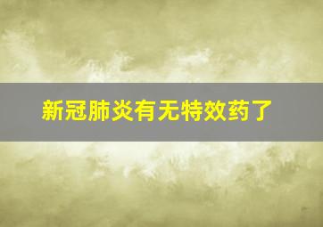 新冠肺炎有无特效药了