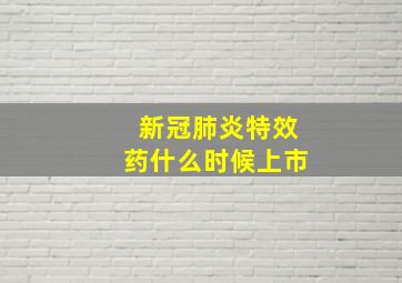 新冠肺炎特效药什么时候上市