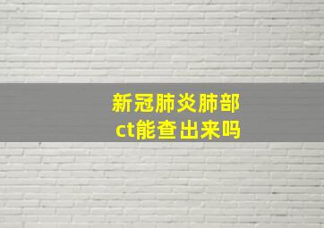 新冠肺炎肺部ct能查出来吗