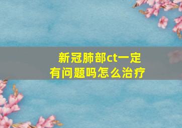 新冠肺部ct一定有问题吗怎么治疗