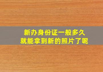 新办身份证一般多久就能拿到新的照片了呢