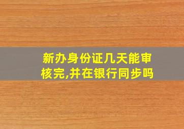 新办身份证几天能审核完,并在银行同步吗