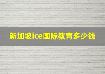 新加坡ice国际教育多少钱