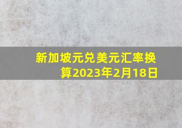 新加坡元兑美元汇率换算2023年2月18日