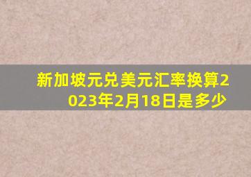 新加坡元兑美元汇率换算2023年2月18日是多少