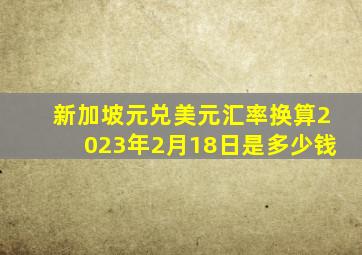 新加坡元兑美元汇率换算2023年2月18日是多少钱