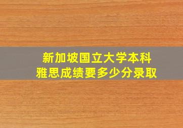 新加坡国立大学本科雅思成绩要多少分录取