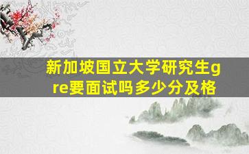 新加坡国立大学研究生gre要面试吗多少分及格