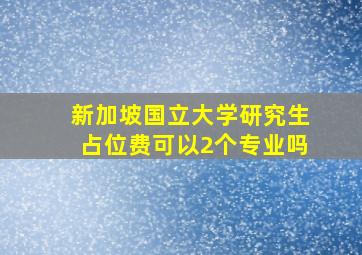 新加坡国立大学研究生占位费可以2个专业吗