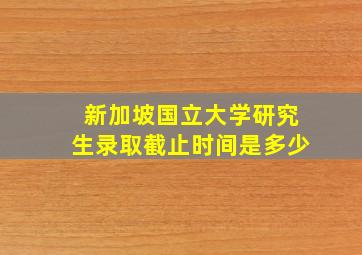 新加坡国立大学研究生录取截止时间是多少