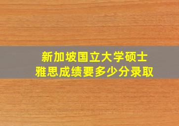 新加坡国立大学硕士雅思成绩要多少分录取