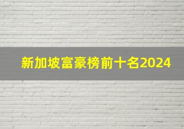 新加坡富豪榜前十名2024