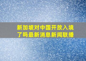 新加坡对中国开放入境了吗最新消息新闻联播