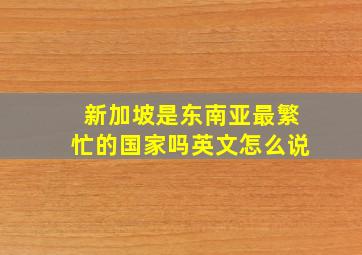 新加坡是东南亚最繁忙的国家吗英文怎么说