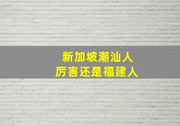 新加坡潮汕人厉害还是福建人