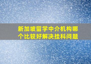 新加坡留学中介机构哪个比较好解决挂科问题