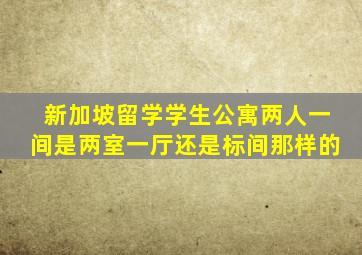 新加坡留学学生公寓两人一间是两室一厅还是标间那样的