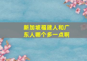 新加坡福建人和广东人哪个多一点啊