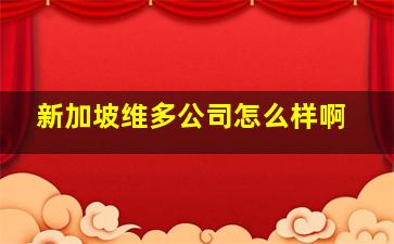 新加坡维多公司怎么样啊