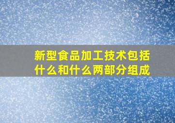 新型食品加工技术包括什么和什么两部分组成