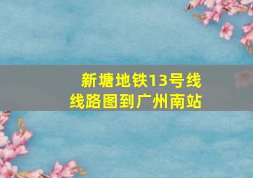 新塘地铁13号线线路图到广州南站