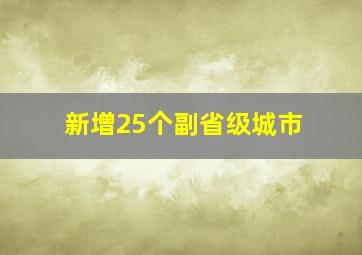 新增25个副省级城市