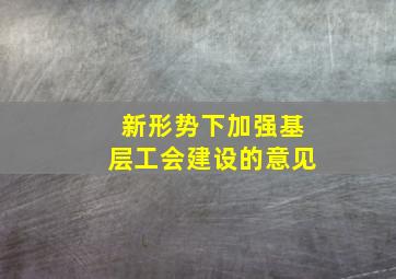 新形势下加强基层工会建设的意见