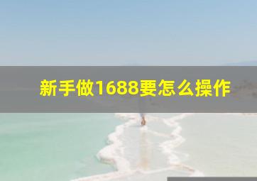 新手做1688要怎么操作