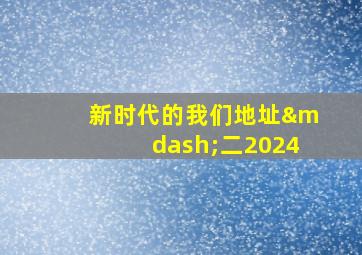 新时代的我们地址—二2024