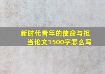 新时代青年的使命与担当论文1500字怎么写