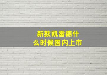 新款凯雷德什么时候国内上市