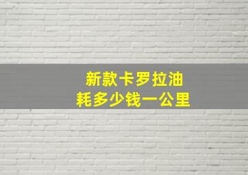 新款卡罗拉油耗多少钱一公里