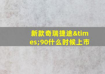 新款奇瑞捷途×90什么时候上市