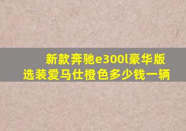 新款奔驰e300l豪华版选装爱马仕橙色多少钱一辆