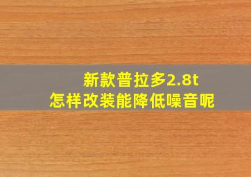 新款普拉多2.8t怎样改装能降低噪音呢