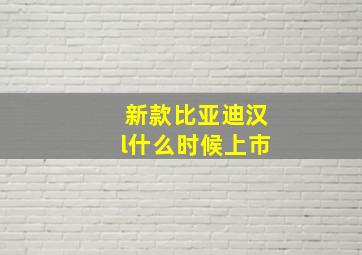 新款比亚迪汉l什么时候上市