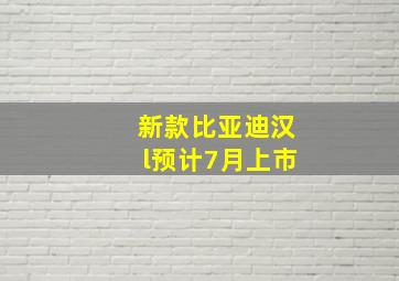 新款比亚迪汉l预计7月上市