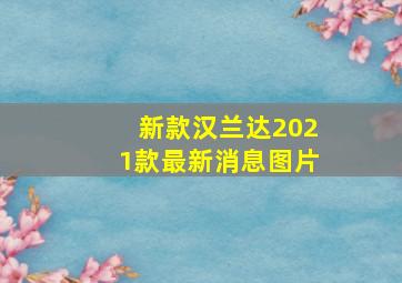 新款汉兰达2021款最新消息图片