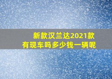 新款汉兰达2021款有现车吗多少钱一辆呢