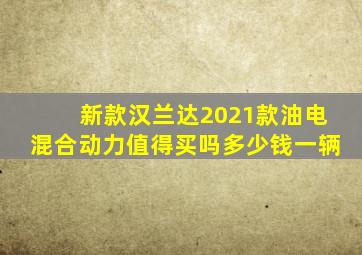 新款汉兰达2021款油电混合动力值得买吗多少钱一辆