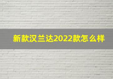 新款汉兰达2022款怎么样