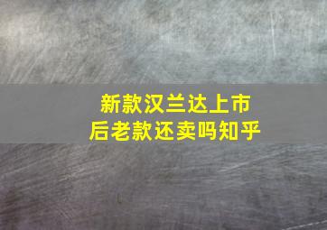 新款汉兰达上市后老款还卖吗知乎