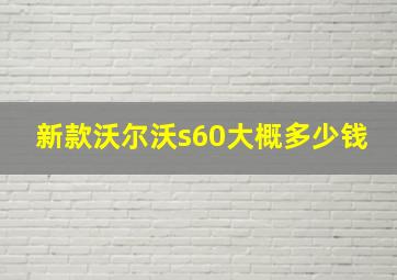 新款沃尔沃s60大概多少钱