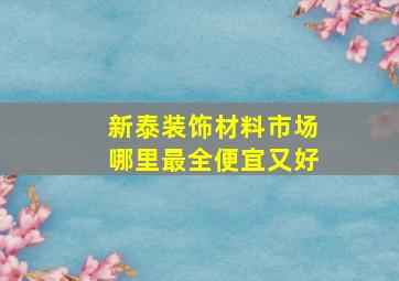 新泰装饰材料市场哪里最全便宜又好