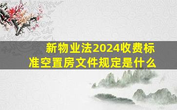 新物业法2024收费标准空置房文件规定是什么