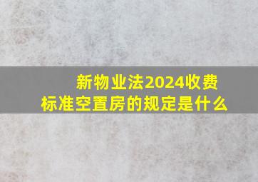 新物业法2024收费标准空置房的规定是什么