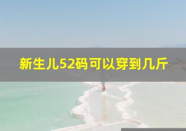 新生儿52码可以穿到几斤