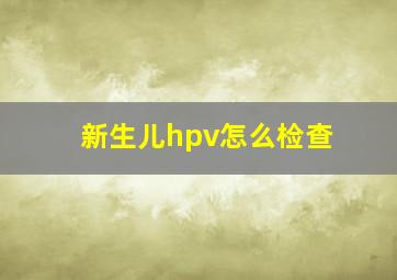 新生儿hpv怎么检查