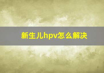 新生儿hpv怎么解决